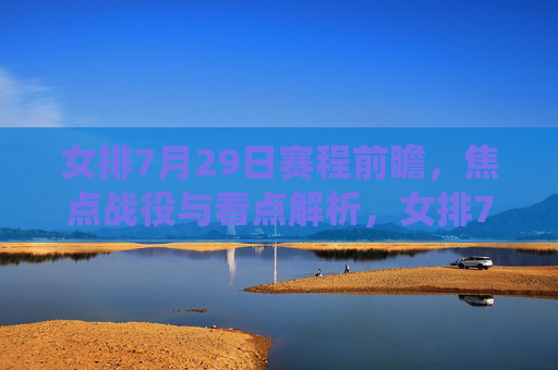 女排7月29日赛程前瞻,焦点战役与看点解析,女排7月29日赛程前瞻,焦点战役看点解析