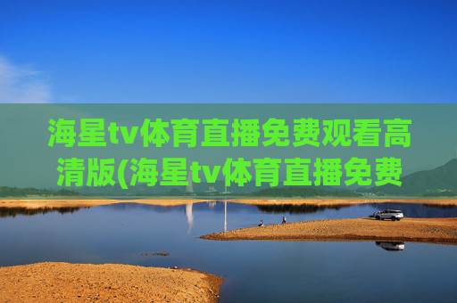 海星tv体育直播免费观看高清版(海星tv体育直播免费观看高清版下载)海星tv体育直播免费观看高清版