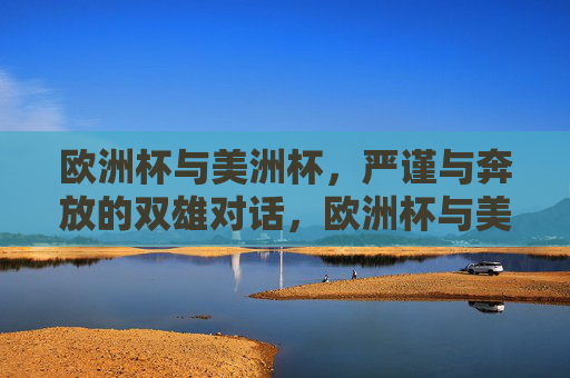 欧洲杯与美洲杯,严谨与奔放的双雄对话,欧洲杯与美洲杯,严谨与奔放的双雄对话