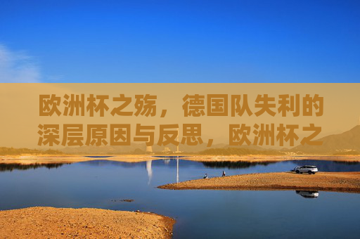 欧洲杯之殇,德国队失利的深层原因与反思,欧洲杯之殇,德国队失利的深层原因与反思