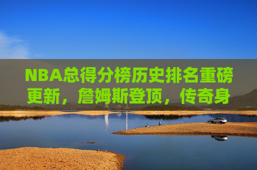 NBA总得分榜历史排名重磅更新,詹姆斯登顶,传奇身影闪耀,新生代蓄势待发,NBA总得分榜历史排名重磅更新,詹姆斯登顶,传奇身影闪耀,新生代蓄势待发