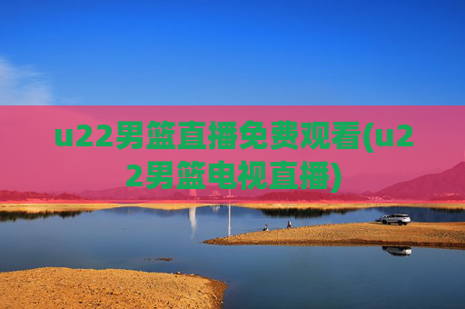 u22男篮直播免费观看(u22男篮电视直播)