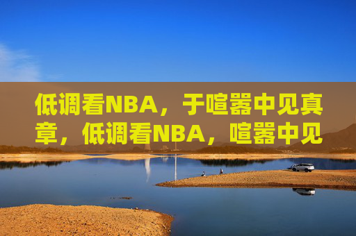 低调看NBA,于喧嚣中见真章,低调看NBA,喧嚣中见真章