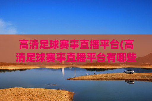 高清足球赛事直播平台(高清足球赛事直播平台有哪些)高清足球赛事直播平台有哪些