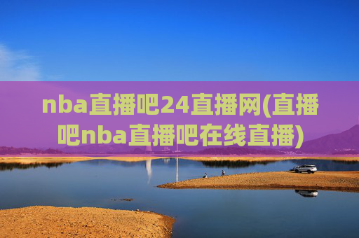 nba直播吧24直播网(直播吧nba直播吧在线直播)
