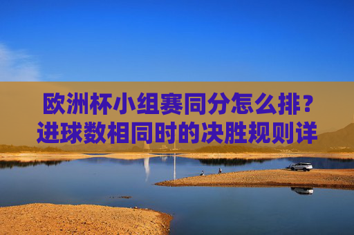 欧洲杯小组赛同分怎么排?进球数相同时的决胜规则详解,欧洲杯小组赛同分排名规则,进球数相同时决胜办法详解