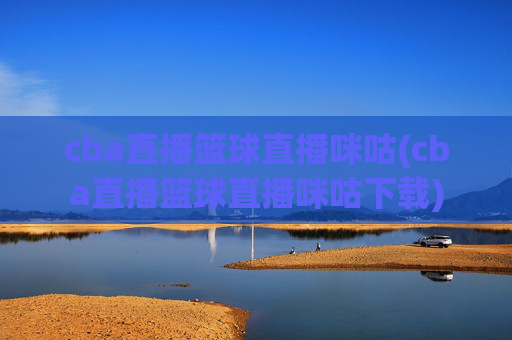 cba直播篮球直播咪咕(cba直播篮球直播咪咕下载)