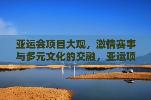 亚运会项目大观,激情赛事与多元文化的交融,亚运项目大观,激情赛事与多元文化的交融画卷