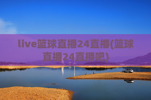 live篮球直播24直播(篮球直播24直播吧)