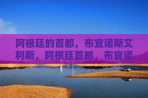 阿根廷的首都，布宜诺斯艾利斯，阿根廷首都，布宜诺斯艾利斯