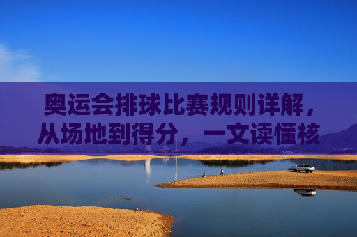 奥运会排球比赛规则详解,从场地到得分,一文读懂核心要点