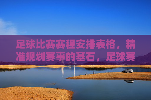 足球比赛赛程安排表格,精准规划赛事的基石,足球赛程安排表格,赛事精准规划的基石