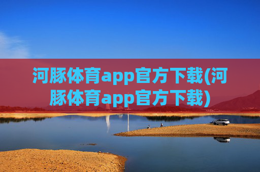 河豚体育app官方下载(河豚体育app官方下载)
