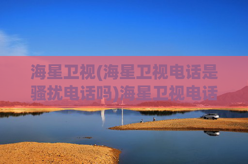 海星卫视(海星卫视电话是骚扰电话吗)海星卫视电话是骚扰电话吗?