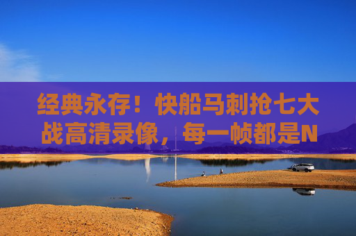 经典永存!快船马刺抢七大战高清录像,每一帧都是NBA季后赛的血脉偾张