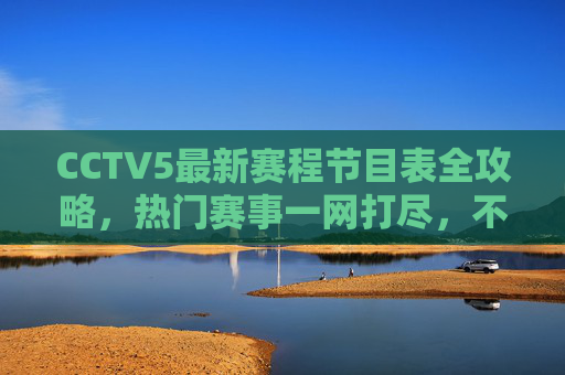 CCTV5最新赛程节目表全攻略，热门赛事一网打尽，不错过任何精彩！CCTV5最新赛程节目表全攻略，热门赛事一网打尽