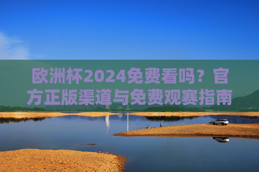 欧洲杯2024免费看吗?官方正版渠道与免费观赛指南,欧洲杯2024免费看吗?官方正版渠道与免费观赛指南