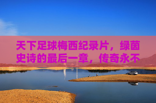 天下足球梅西纪录片,绿茵史诗的最后一章,传奇永不谢幕,绿茵史诗最后一章,传奇永不谢幕