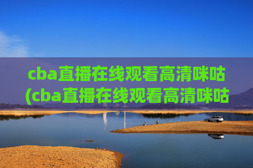 cba直播在线观看高清咪咕(cba直播在线观看高清咪咕体育)