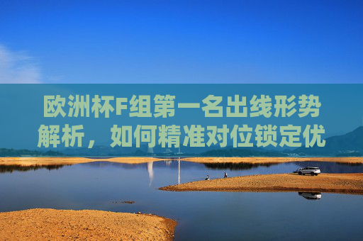 欧洲杯F组第一名出线形势解析,如何精准对位锁定优势?欧洲杯F组第一名出线形势,精准对位锁定优势
