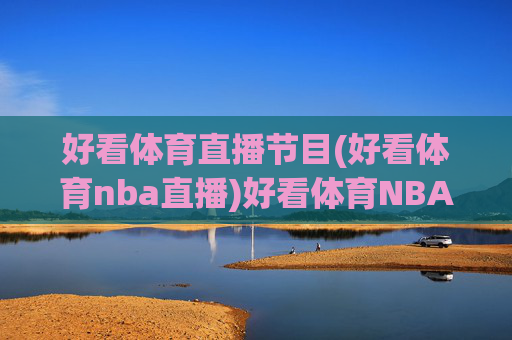 好看体育直播节目(好看体育nba直播)好看体育NBA直播节目