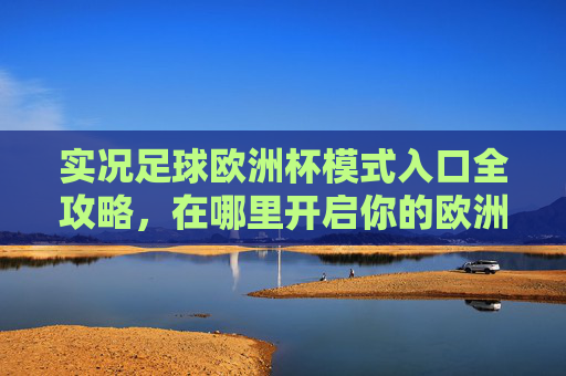 实况足球欧洲杯模式入口全攻略,在哪里开启你的欧洲杯征程?实况足球欧洲杯模式入口全攻略,开启你的欧洲杯征程