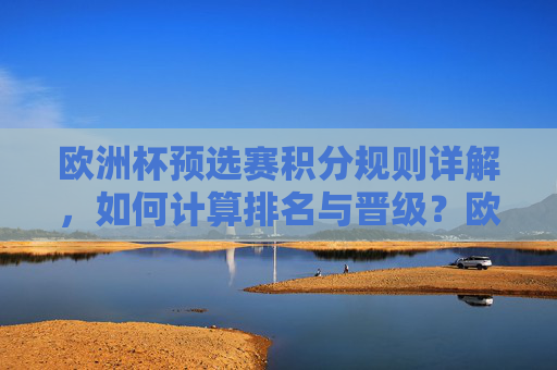 欧洲杯预选赛积分规则详解,如何计算排名与晋级?欧洲杯预选赛积分规则,排名计算与晋级详解