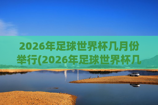 2026年足球世界杯几月份举行(2026年足球世界杯几月份举行的)