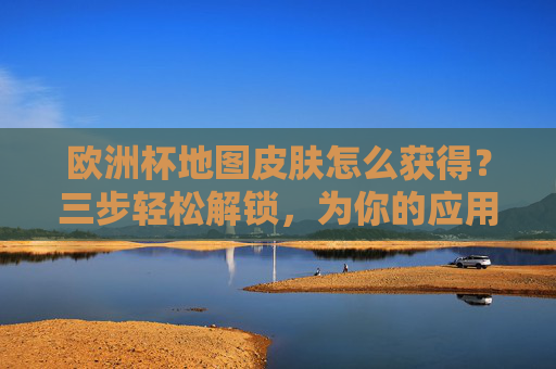 欧洲杯地图皮肤怎么获得？三步轻松解锁，为你的应用添彩！欧洲杯地图皮肤三步轻松解锁，为应用添彩！