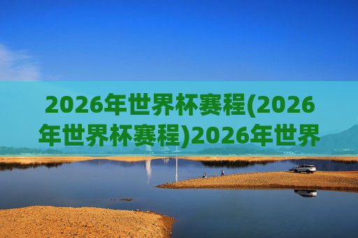 2026年世界杯赛程(2026年世界杯赛程)2026年世界杯赛程