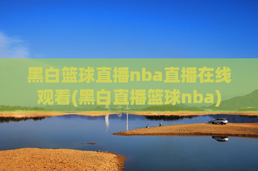 黑白篮球直播nba直播在线观看(黑白直播篮球nba)