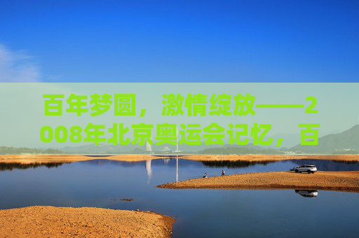 百年梦圆，激情绽放——2008年北京奥运会记忆，百年梦圆，激情绽放——2008年北京奥运会记忆