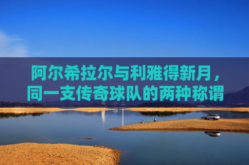 阿尔希拉尔与利雅得新月,同一支传奇球队的两种称谓,阿尔希拉尔与利雅得新月,同一传奇球队的双重称谓