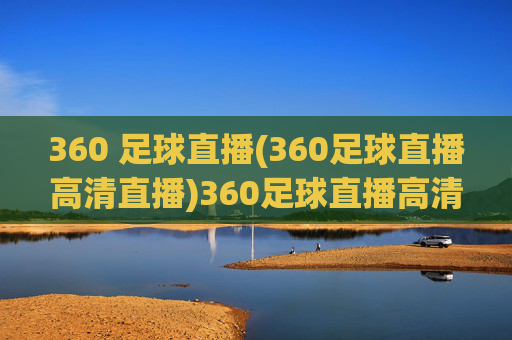 360 足球直播(360足球直播高清直播)360足球直播高清直播