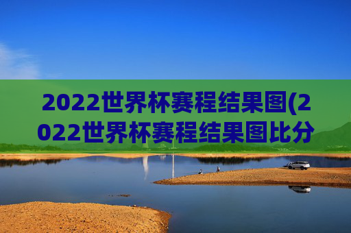 2022世界杯赛程结果图(2022世界杯赛程结果图比分)