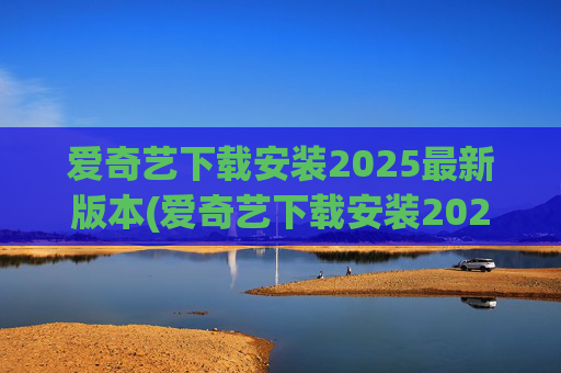 爱奇艺下载安装2025最新版本(爱奇艺下载安装2025最新版本官网)