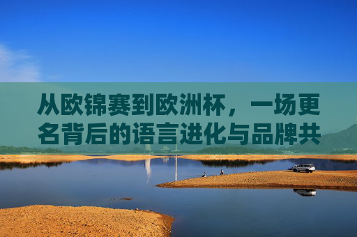 从欧锦赛到欧洲杯,一场更名背后的语言进化与品牌共识