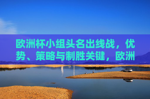 欧洲杯小组头名出线战,优势、策略与制胜关键,欧洲杯小组头名出线战,优势、策略与制胜关键