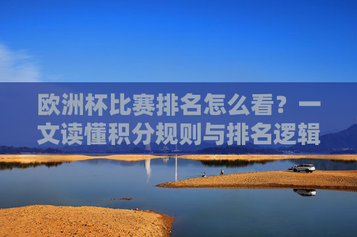 欧洲杯比赛排名怎么看?一文读懂积分规则与排名逻辑,欧洲杯排名积分规则与逻辑解读