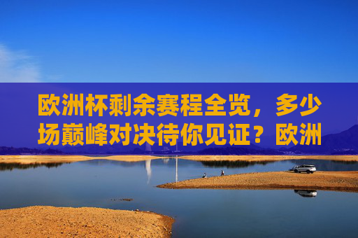 欧洲杯剩余赛程全览，多少场巅峰对决待你见证？欧洲杯剩余赛程全览，巅峰对决待你见证