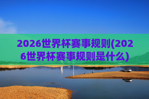 2026世界杯赛事规则(2026世界杯赛事规则是什么)