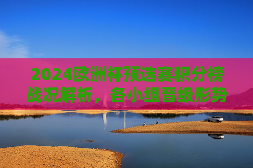 2024欧洲杯预选赛积分榜战况解析,各小组晋级形势白热化,2024欧洲杯预选赛积分榜战况解析,晋级形势白热化