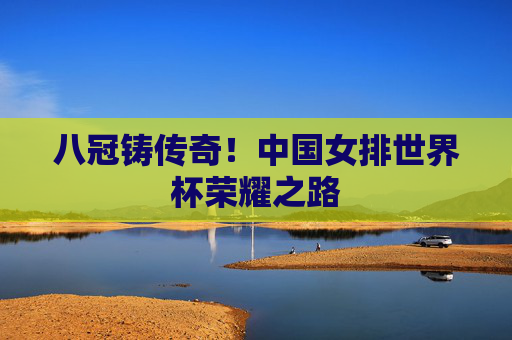 八冠铸传奇!中国女排世界杯荣耀之路