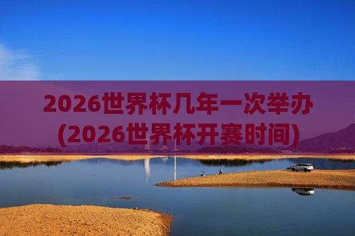 2026世界杯几年一次举办(2026世界杯开赛时间)
