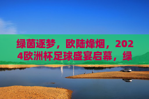 绿茵逐梦，欧陆烽烟，2024欧洲杯足球盛宴启幕，绿茵逐梦烽烟起，2024欧洲杯盛宴启幕