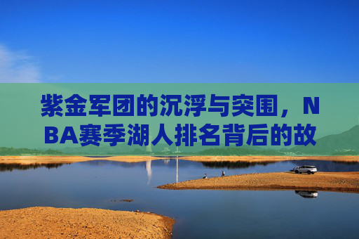 紫金军团的沉浮与突围,NBA赛季湖人排名背后的故事,紫金军团的沉浮突围,湖人赛季排名背后的故事
