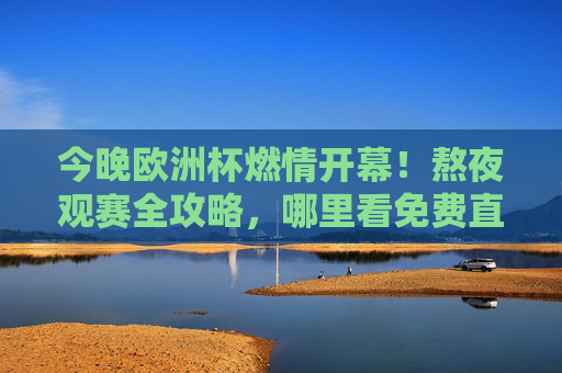 今晚欧洲杯燃情开幕!熬夜观赛全攻略,哪里看免费直播?时间表+平台汇总,速码!欧洲杯开幕!熬夜观赛全攻略,免费直播+时间表平台速码