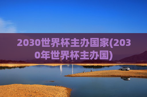 2030世界杯主办国家(2030年世界杯主办国)