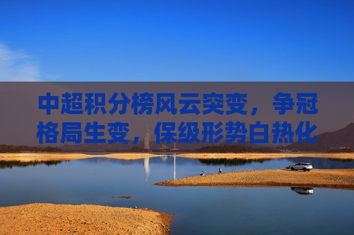 中超积分榜风云突变,争冠格局生变,保级形势白热化,中超积分榜风云突变,争冠保级双线生变