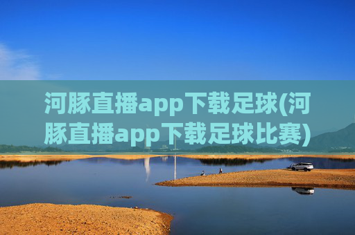 河豚直播app下载足球(河豚直播app下载足球比赛)